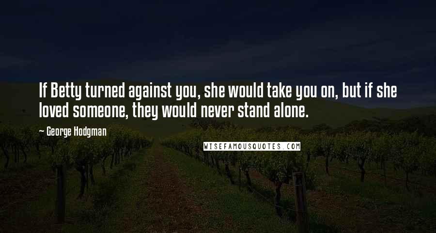 George Hodgman Quotes: If Betty turned against you, she would take you on, but if she loved someone, they would never stand alone.