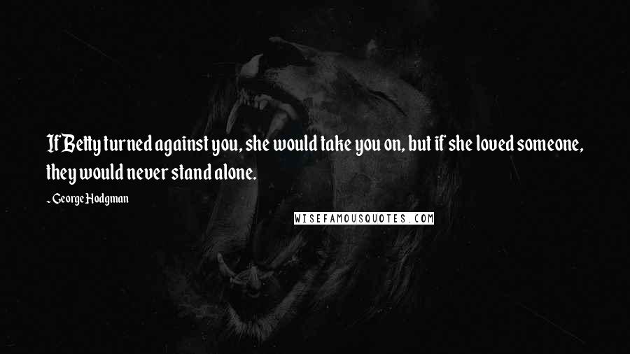 George Hodgman Quotes: If Betty turned against you, she would take you on, but if she loved someone, they would never stand alone.