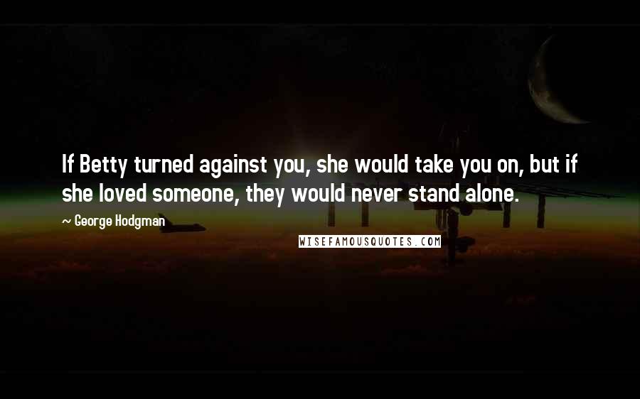 George Hodgman Quotes: If Betty turned against you, she would take you on, but if she loved someone, they would never stand alone.