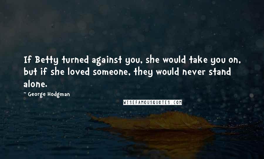 George Hodgman Quotes: If Betty turned against you, she would take you on, but if she loved someone, they would never stand alone.