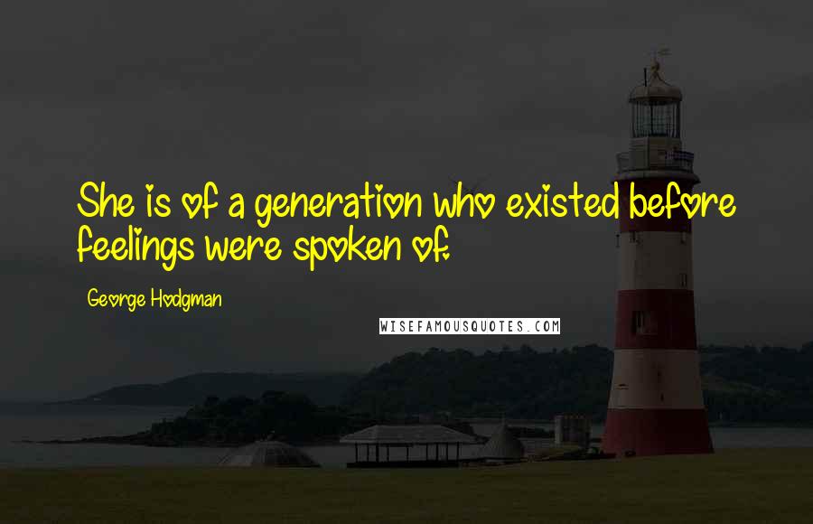 George Hodgman Quotes: She is of a generation who existed before feelings were spoken of.