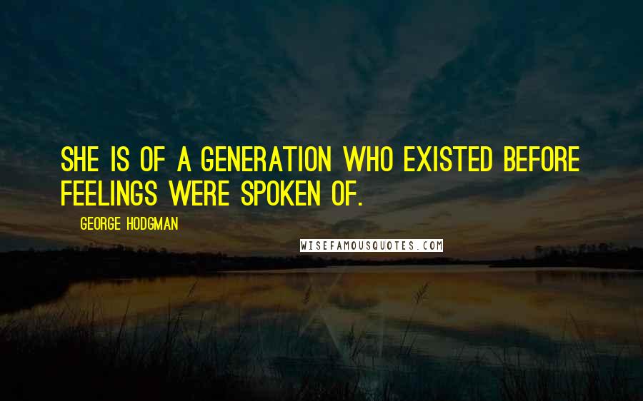 George Hodgman Quotes: She is of a generation who existed before feelings were spoken of.