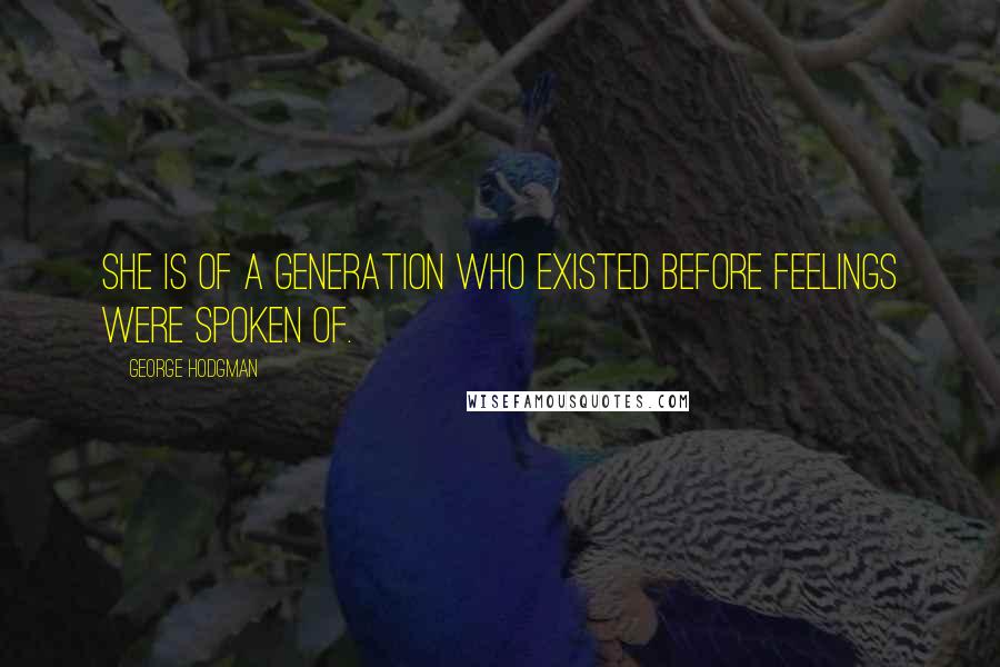 George Hodgman Quotes: She is of a generation who existed before feelings were spoken of.