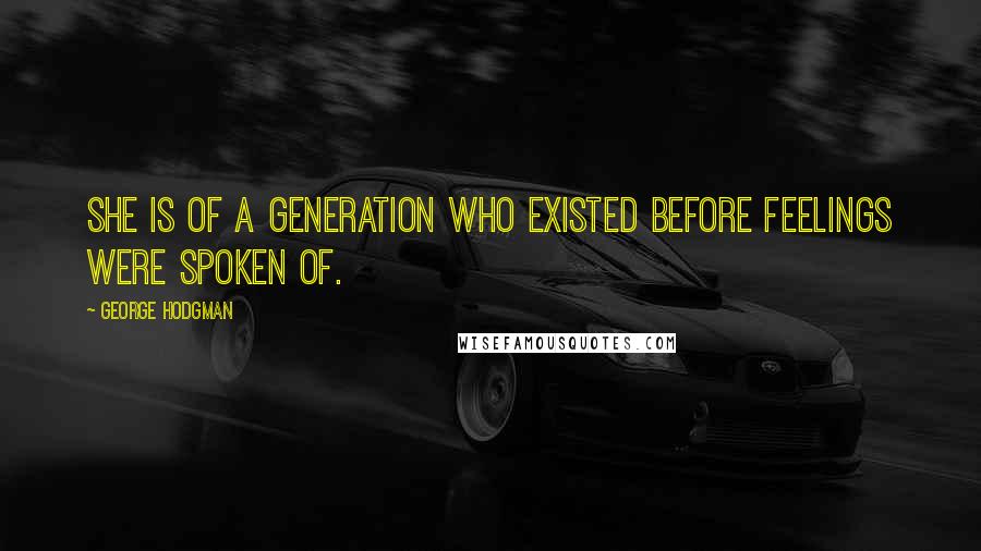 George Hodgman Quotes: She is of a generation who existed before feelings were spoken of.