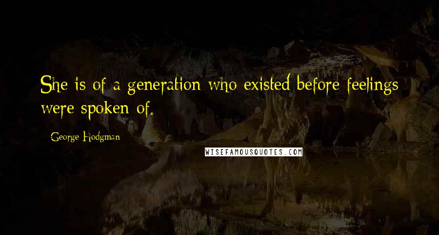 George Hodgman Quotes: She is of a generation who existed before feelings were spoken of.