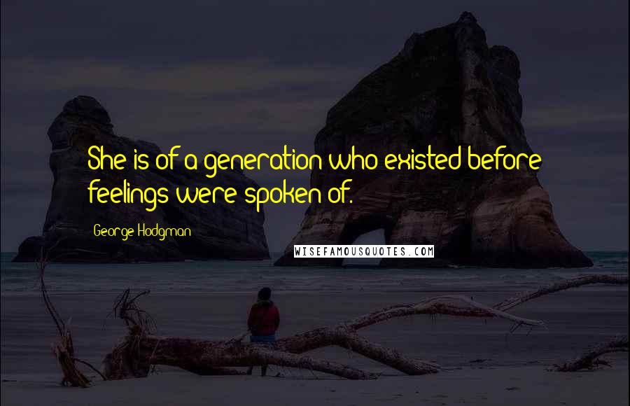 George Hodgman Quotes: She is of a generation who existed before feelings were spoken of.