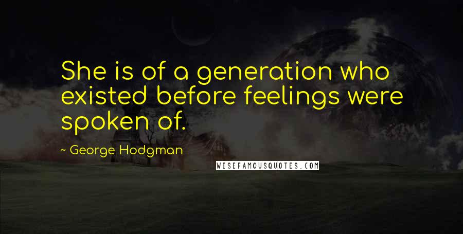 George Hodgman Quotes: She is of a generation who existed before feelings were spoken of.