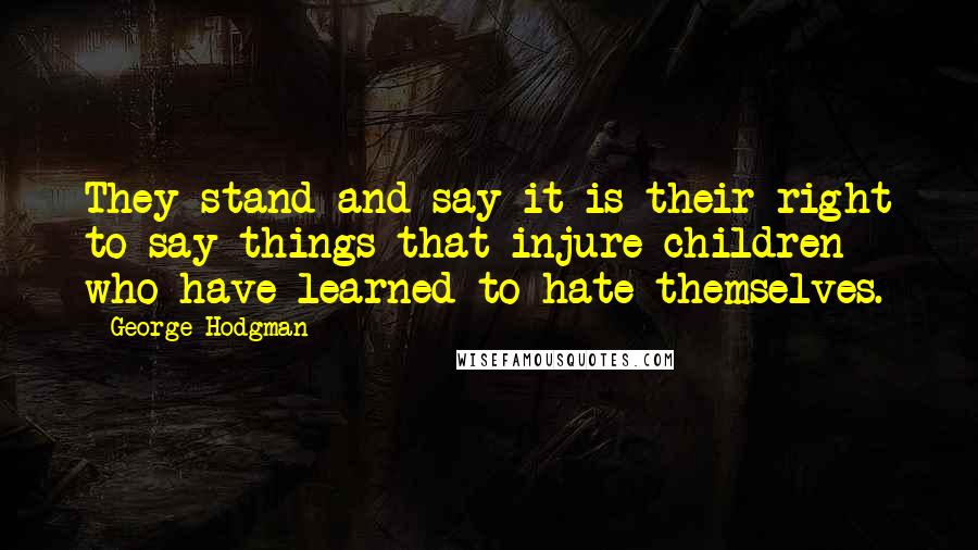 George Hodgman Quotes: They stand and say it is their right to say things that injure children who have learned to hate themselves.