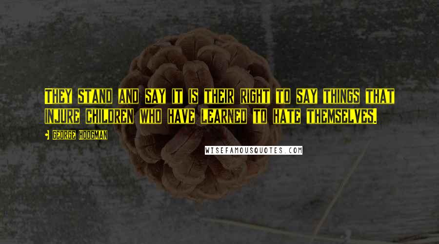 George Hodgman Quotes: They stand and say it is their right to say things that injure children who have learned to hate themselves.