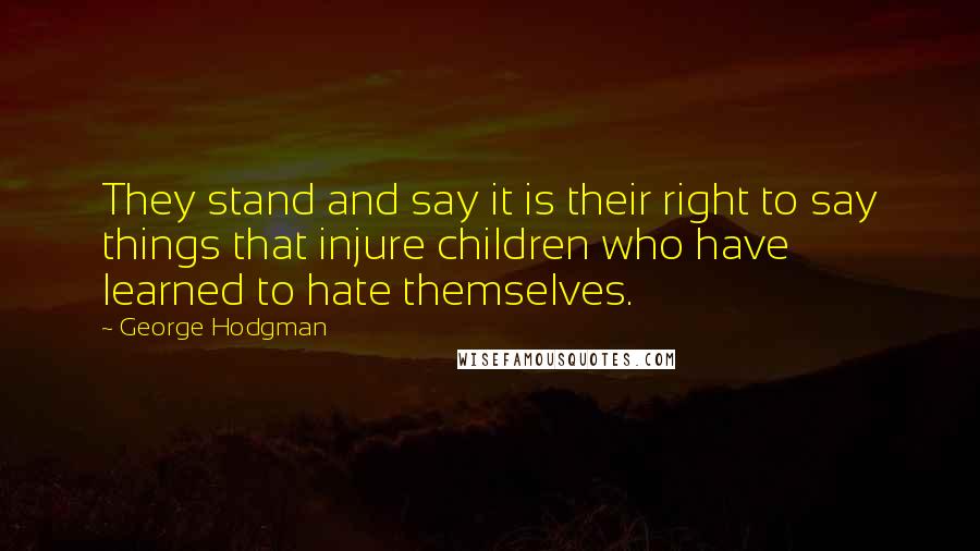 George Hodgman Quotes: They stand and say it is their right to say things that injure children who have learned to hate themselves.