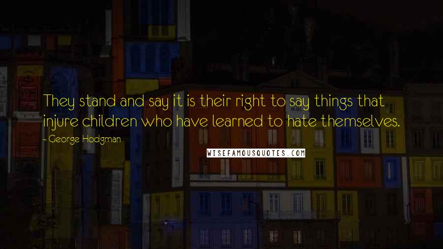 George Hodgman Quotes: They stand and say it is their right to say things that injure children who have learned to hate themselves.