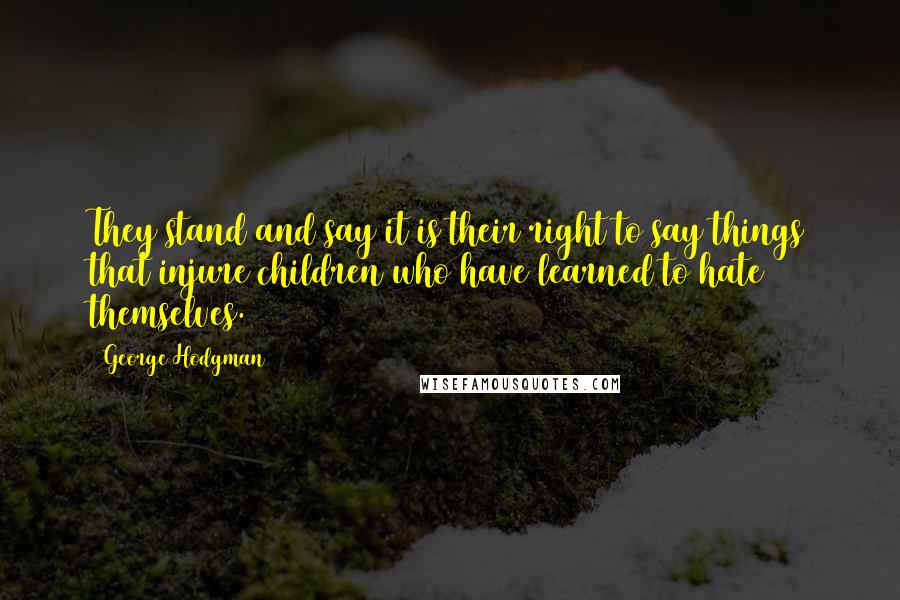 George Hodgman Quotes: They stand and say it is their right to say things that injure children who have learned to hate themselves.