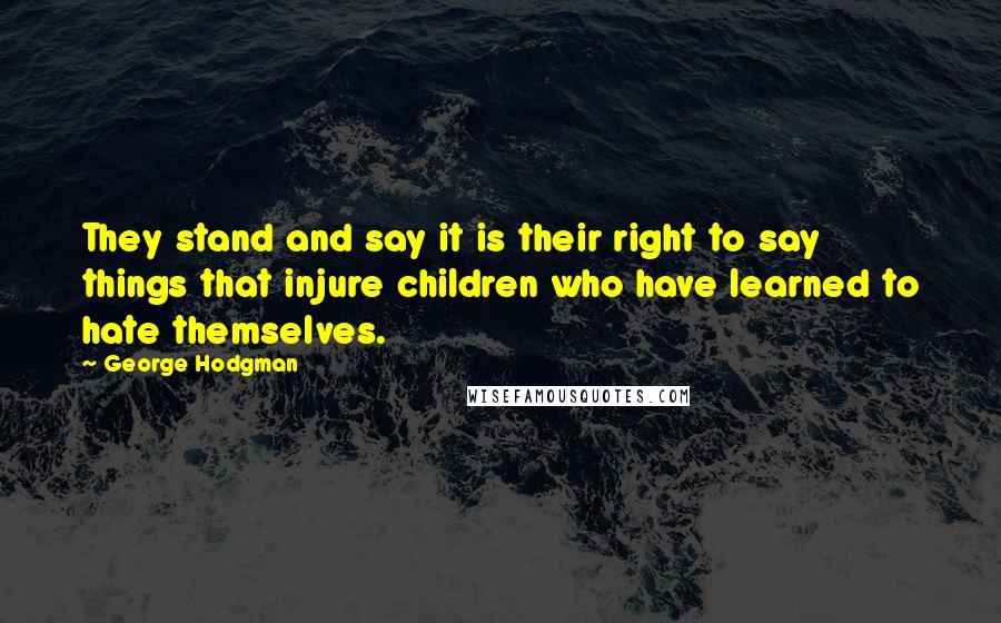 George Hodgman Quotes: They stand and say it is their right to say things that injure children who have learned to hate themselves.