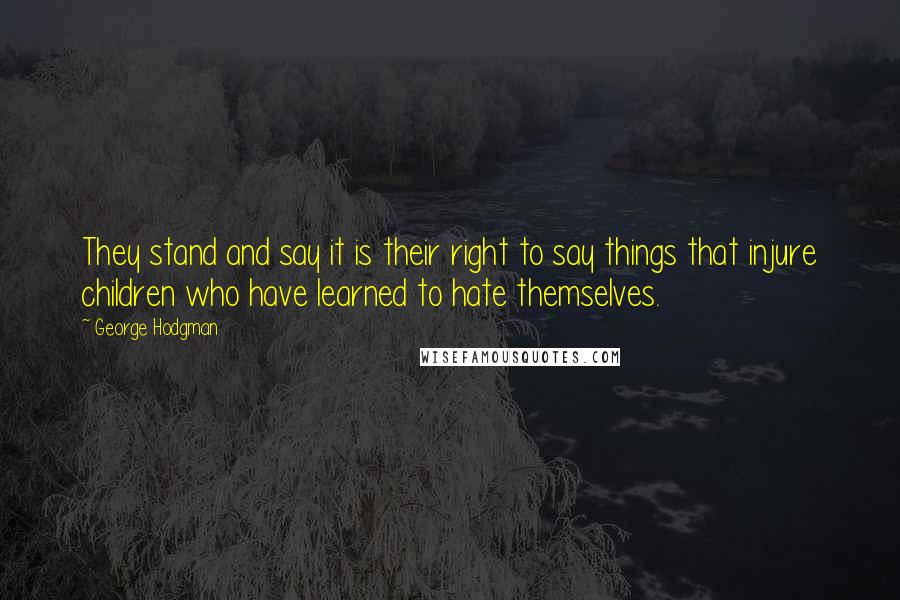 George Hodgman Quotes: They stand and say it is their right to say things that injure children who have learned to hate themselves.