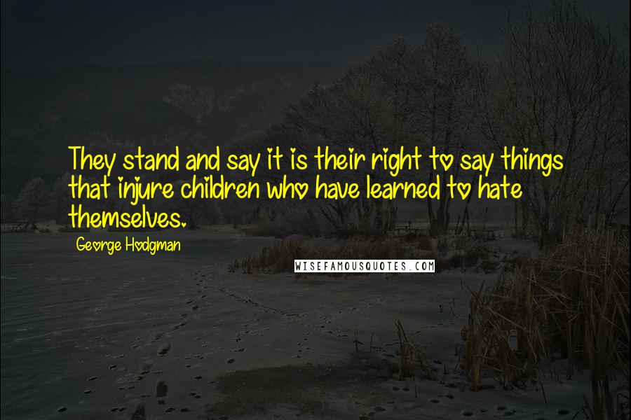 George Hodgman Quotes: They stand and say it is their right to say things that injure children who have learned to hate themselves.