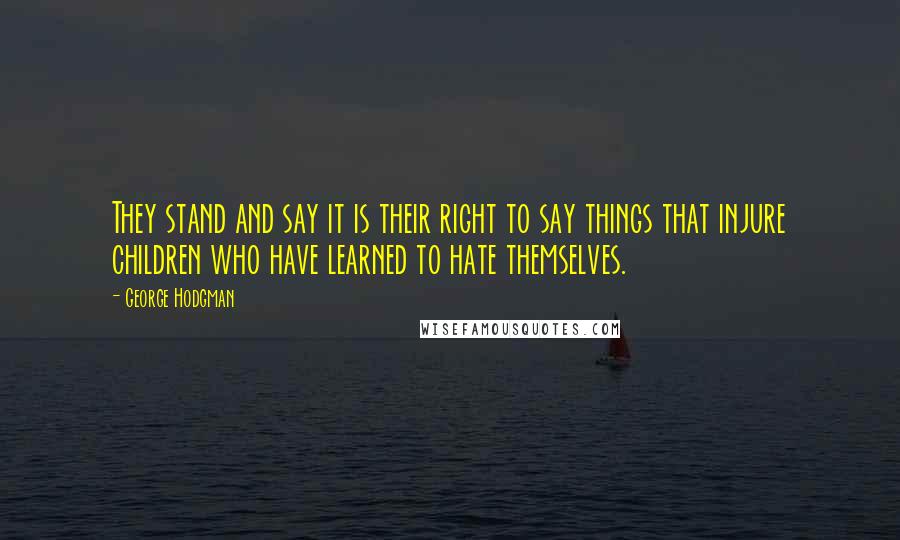 George Hodgman Quotes: They stand and say it is their right to say things that injure children who have learned to hate themselves.