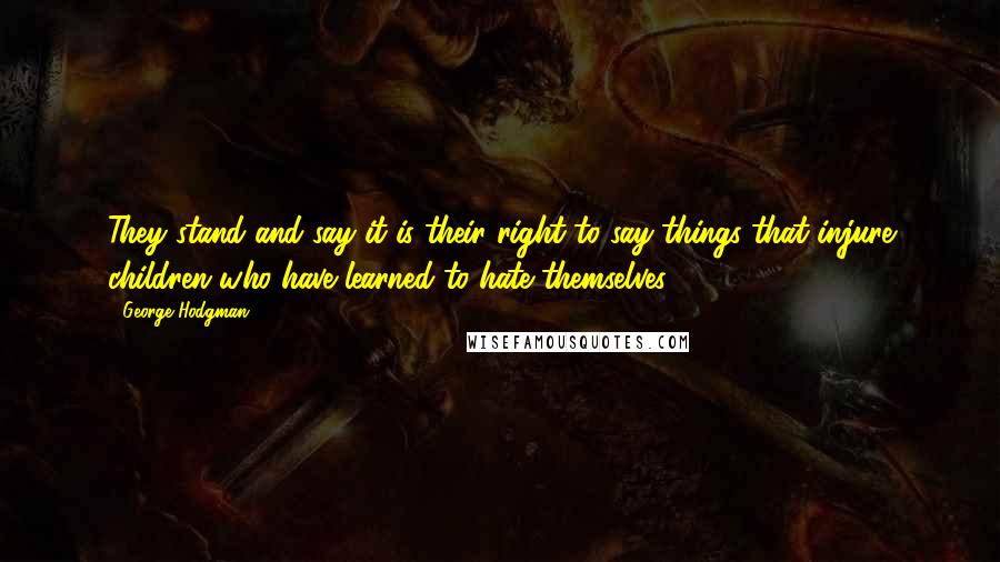 George Hodgman Quotes: They stand and say it is their right to say things that injure children who have learned to hate themselves.