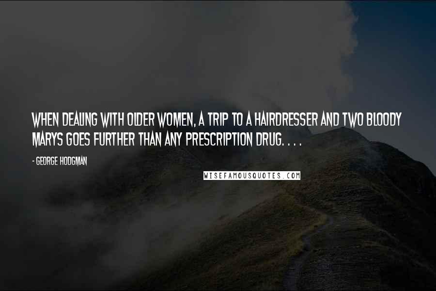 George Hodgman Quotes: When dealing with older women, a trip to a hairdresser and two Bloody Marys goes further than any prescription drug. . . .