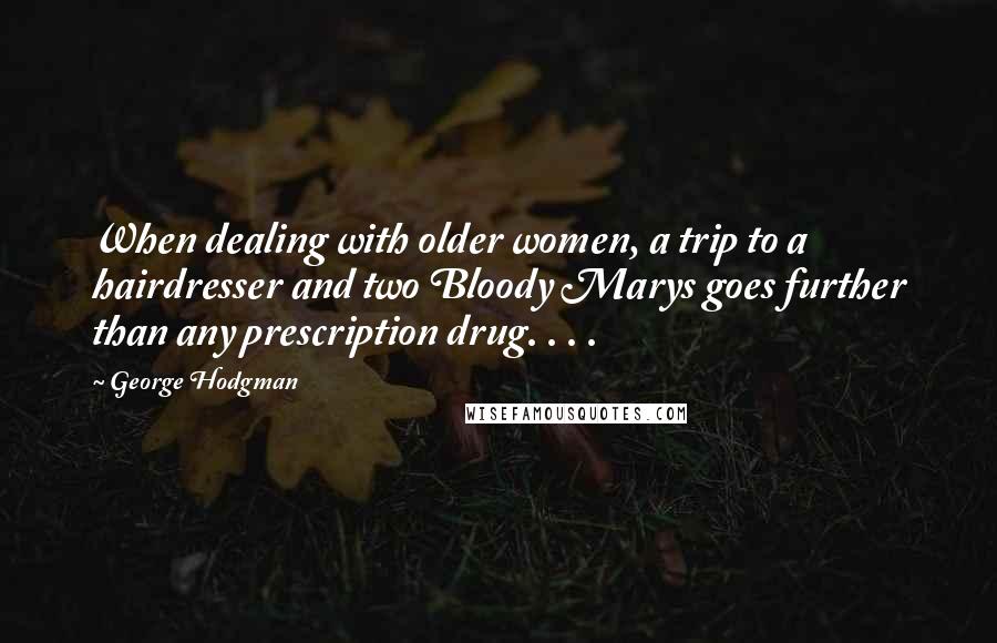 George Hodgman Quotes: When dealing with older women, a trip to a hairdresser and two Bloody Marys goes further than any prescription drug. . . .