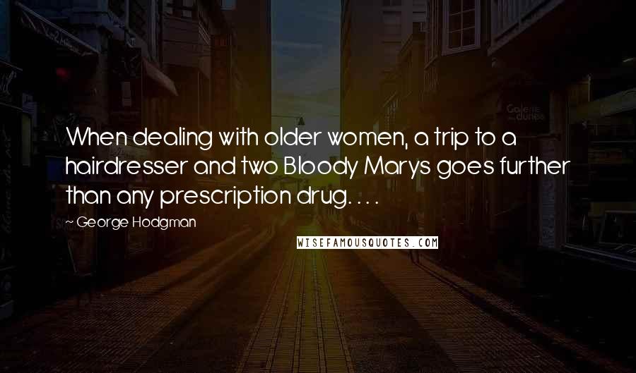 George Hodgman Quotes: When dealing with older women, a trip to a hairdresser and two Bloody Marys goes further than any prescription drug. . . .