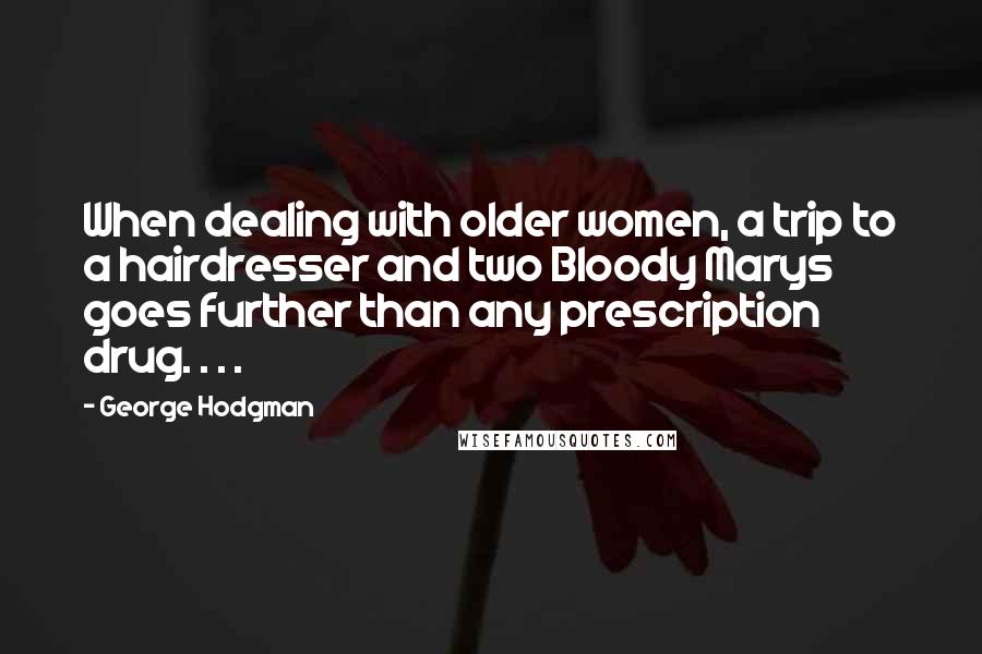 George Hodgman Quotes: When dealing with older women, a trip to a hairdresser and two Bloody Marys goes further than any prescription drug. . . .