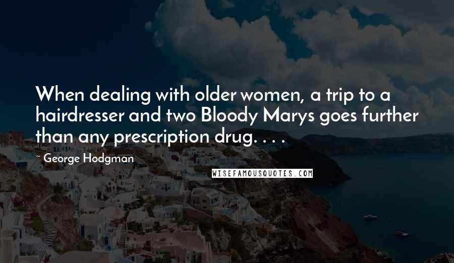 George Hodgman Quotes: When dealing with older women, a trip to a hairdresser and two Bloody Marys goes further than any prescription drug. . . .