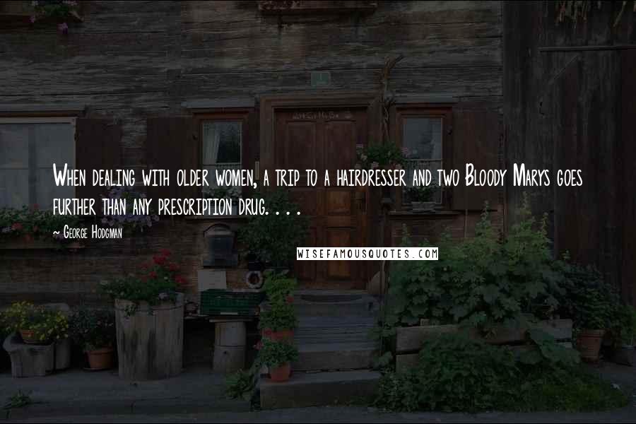 George Hodgman Quotes: When dealing with older women, a trip to a hairdresser and two Bloody Marys goes further than any prescription drug. . . .