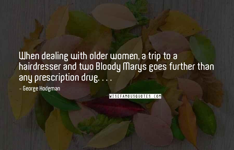 George Hodgman Quotes: When dealing with older women, a trip to a hairdresser and two Bloody Marys goes further than any prescription drug. . . .