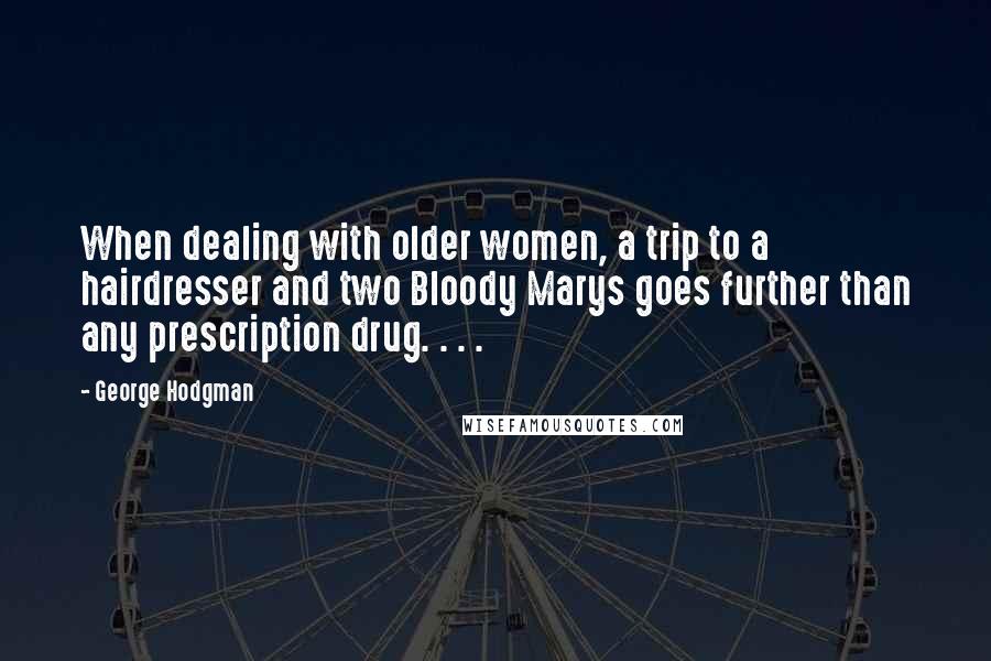 George Hodgman Quotes: When dealing with older women, a trip to a hairdresser and two Bloody Marys goes further than any prescription drug. . . .