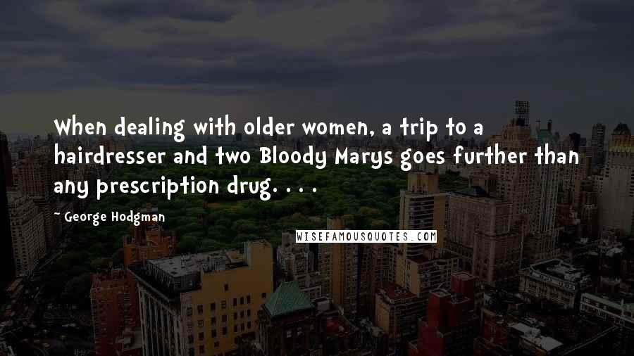 George Hodgman Quotes: When dealing with older women, a trip to a hairdresser and two Bloody Marys goes further than any prescription drug. . . .