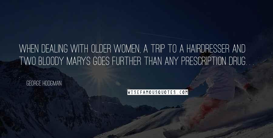 George Hodgman Quotes: When dealing with older women, a trip to a hairdresser and two Bloody Marys goes further than any prescription drug. . . .