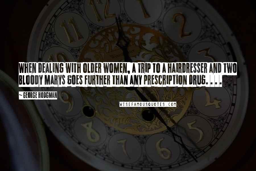 George Hodgman Quotes: When dealing with older women, a trip to a hairdresser and two Bloody Marys goes further than any prescription drug. . . .