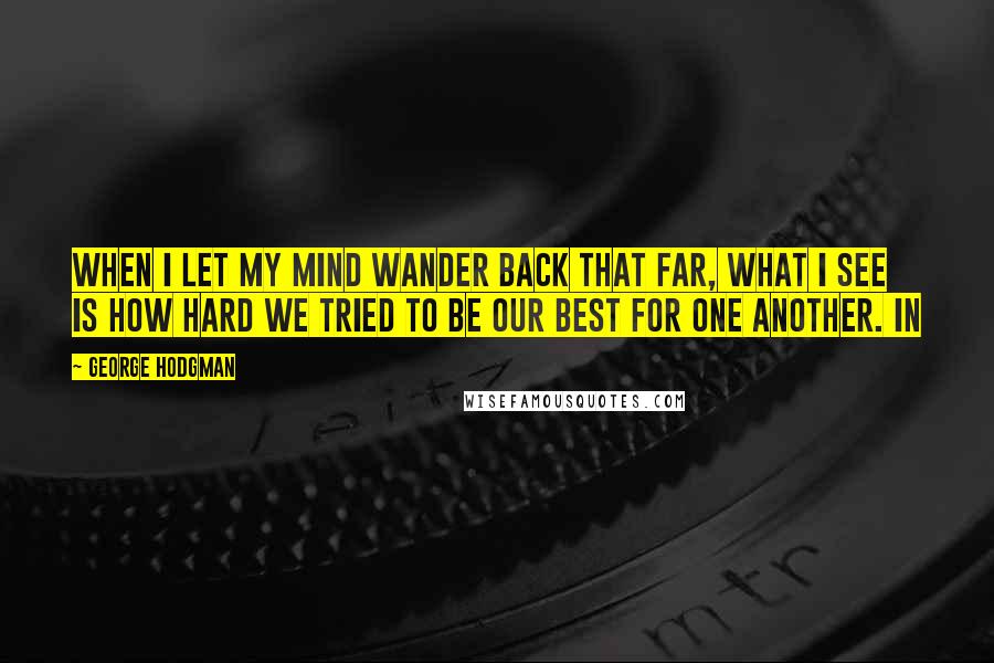 George Hodgman Quotes: When I let my mind wander back that far, what I see is how hard we tried to be our best for one another. In