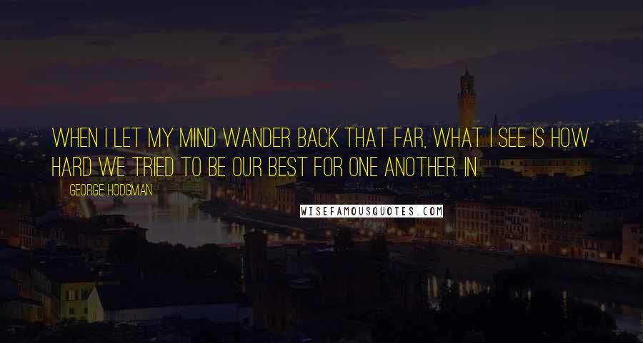 George Hodgman Quotes: When I let my mind wander back that far, what I see is how hard we tried to be our best for one another. In