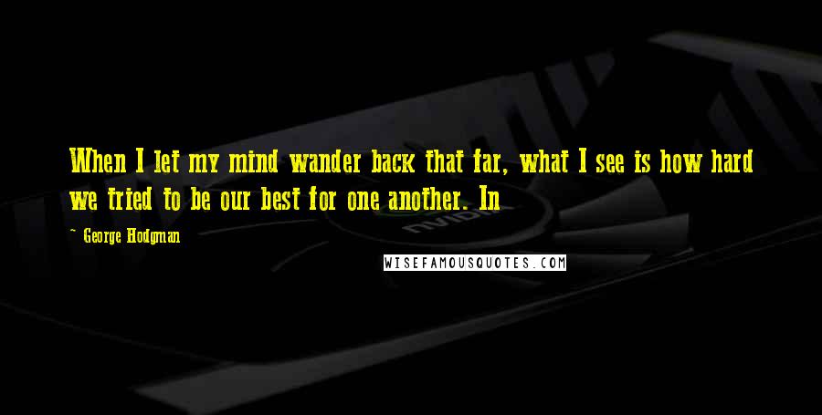 George Hodgman Quotes: When I let my mind wander back that far, what I see is how hard we tried to be our best for one another. In