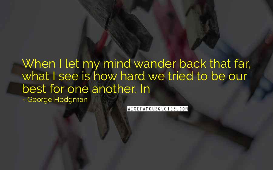 George Hodgman Quotes: When I let my mind wander back that far, what I see is how hard we tried to be our best for one another. In