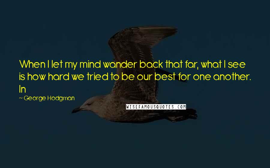 George Hodgman Quotes: When I let my mind wander back that far, what I see is how hard we tried to be our best for one another. In