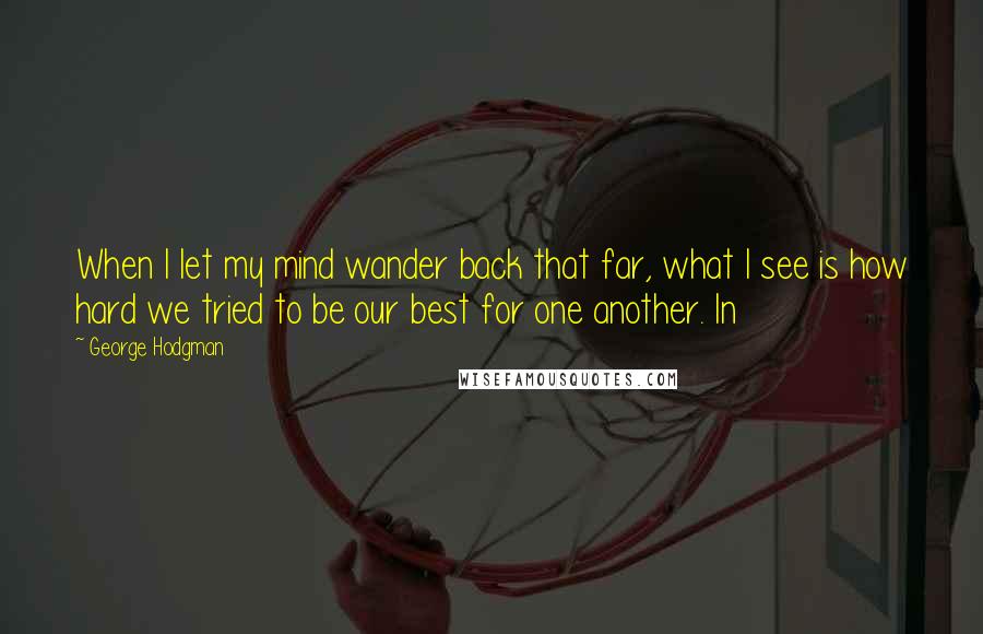 George Hodgman Quotes: When I let my mind wander back that far, what I see is how hard we tried to be our best for one another. In