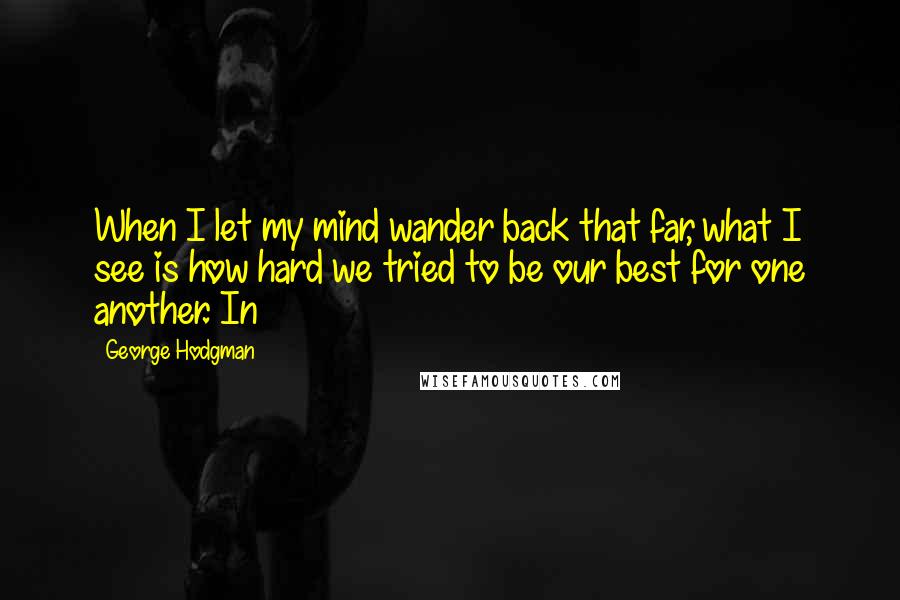 George Hodgman Quotes: When I let my mind wander back that far, what I see is how hard we tried to be our best for one another. In