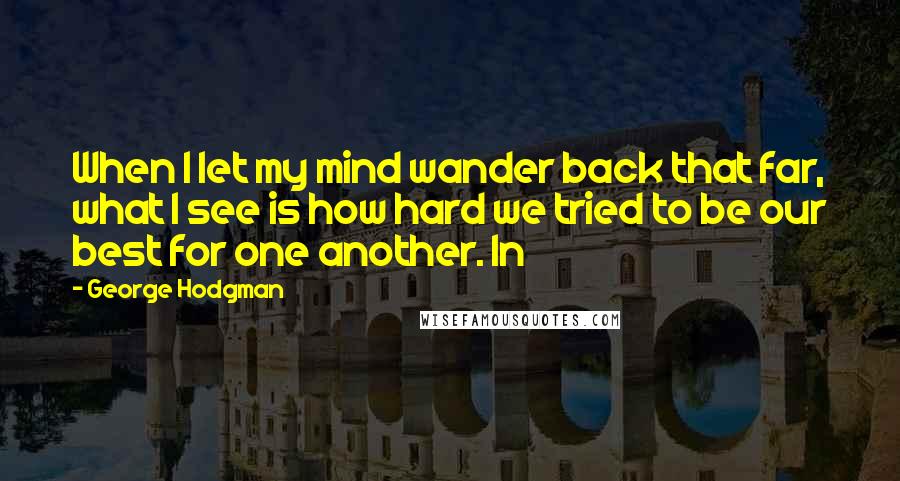 George Hodgman Quotes: When I let my mind wander back that far, what I see is how hard we tried to be our best for one another. In