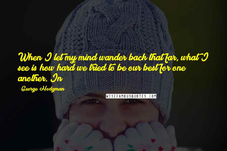 George Hodgman Quotes: When I let my mind wander back that far, what I see is how hard we tried to be our best for one another. In