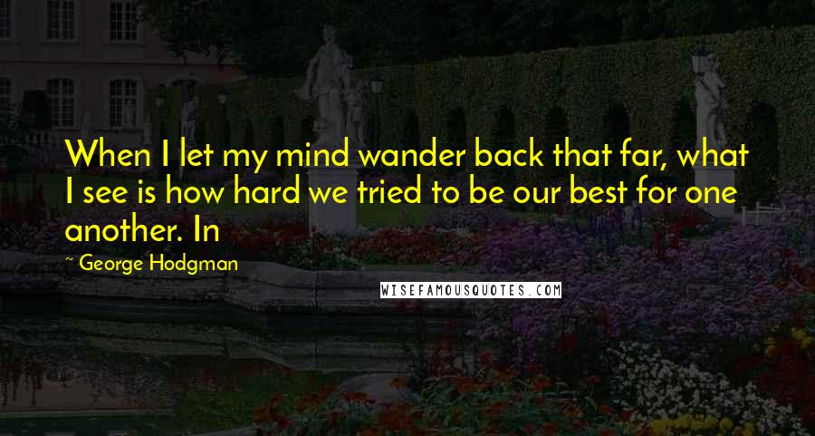 George Hodgman Quotes: When I let my mind wander back that far, what I see is how hard we tried to be our best for one another. In