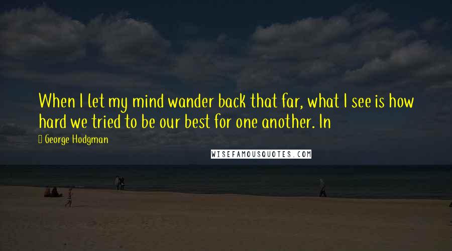 George Hodgman Quotes: When I let my mind wander back that far, what I see is how hard we tried to be our best for one another. In