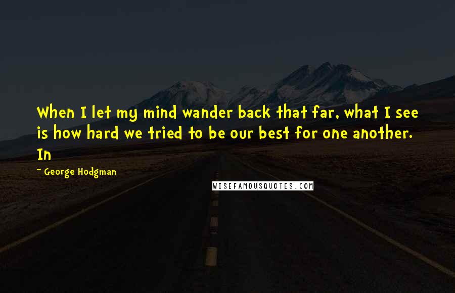 George Hodgman Quotes: When I let my mind wander back that far, what I see is how hard we tried to be our best for one another. In