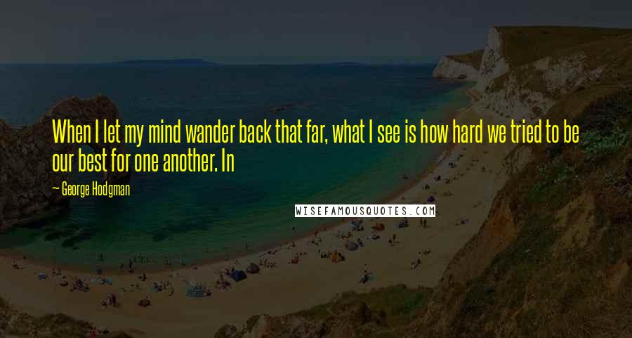 George Hodgman Quotes: When I let my mind wander back that far, what I see is how hard we tried to be our best for one another. In