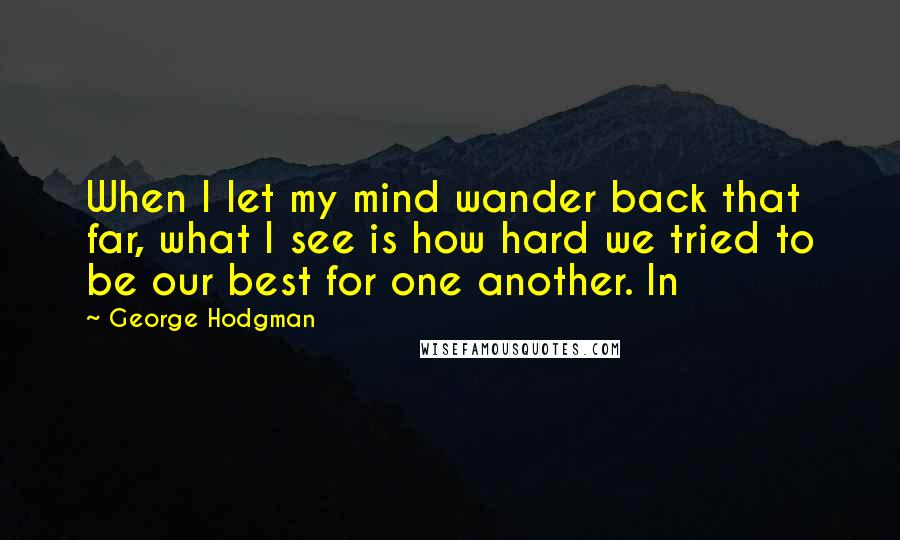George Hodgman Quotes: When I let my mind wander back that far, what I see is how hard we tried to be our best for one another. In
