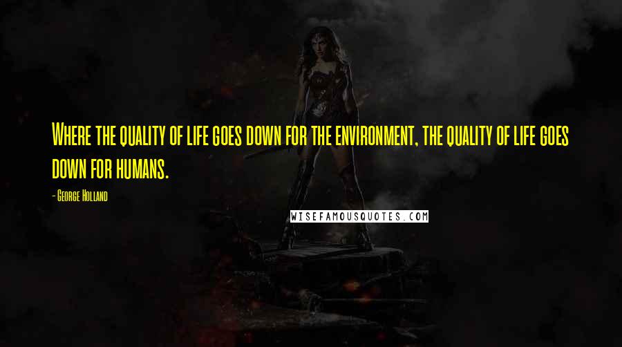 George Holland Quotes: Where the quality of life goes down for the environment, the quality of life goes down for humans.