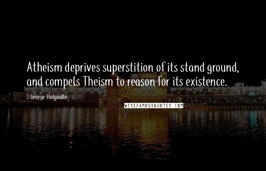 George Holyoake Quotes: Atheism deprives superstition of its stand ground, and compels Theism to reason for its existence.