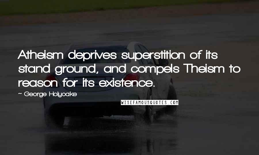 George Holyoake Quotes: Atheism deprives superstition of its stand ground, and compels Theism to reason for its existence.