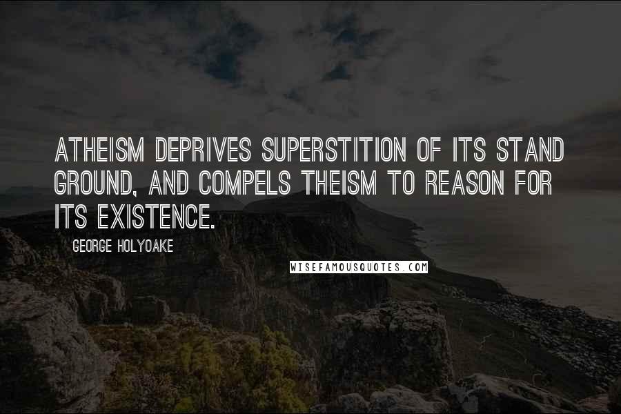 George Holyoake Quotes: Atheism deprives superstition of its stand ground, and compels Theism to reason for its existence.